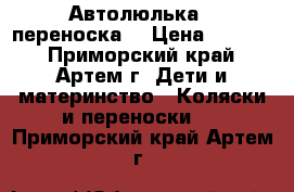 Автолюлька - переноска  › Цена ­ 1 000 - Приморский край, Артем г. Дети и материнство » Коляски и переноски   . Приморский край,Артем г.
